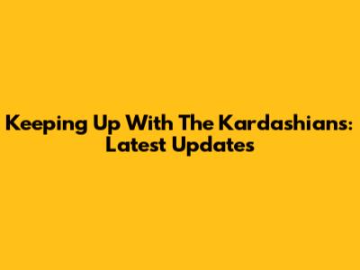 Keeping Up With The Kardashians: Latest Updates