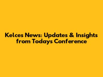 Kelce's News: Updates & Insights from Today's Conference