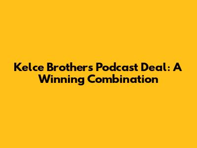 Kelce Brothers Podcast Deal: A Winning Combination