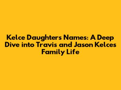 Kelce Daughters Names: A Deep Dive into Travis and Jason Kelce's Family Life