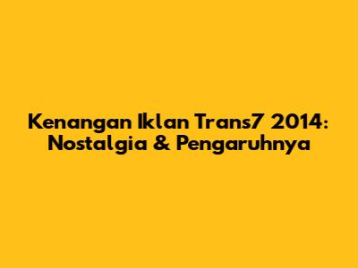 Kenangan Iklan Trans7 2014: Nostalgia & Pengaruhnya