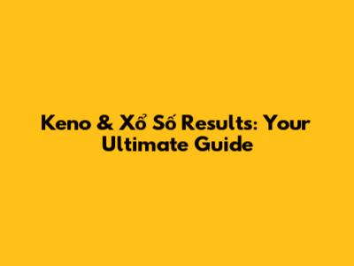 Keno & Xổ Số Results: Your Ultimate Guide