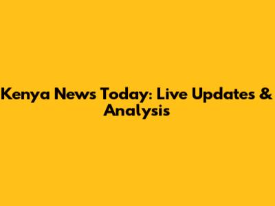 Kenya News Today: Live Updates & Analysis