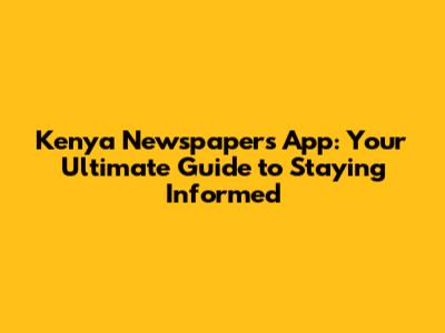 Kenya Newspapers App: Your Ultimate Guide to Staying Informed