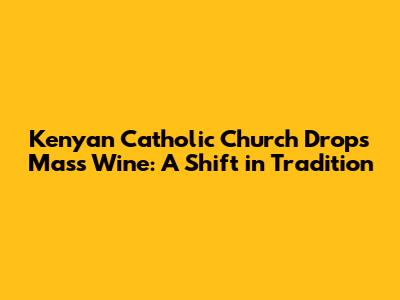 Kenyan Catholic Church Drops Mass Wine: A Shift in Tradition