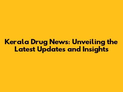 Kerala Drug News: Unveiling the Latest Updates and Insights