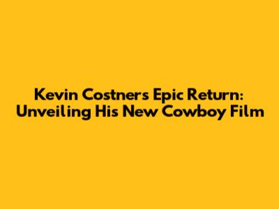 Kevin Costner's Epic Return: Unveiling His New Cowboy Film
