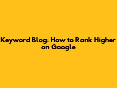 Keyword Blog: How to Rank Higher on Google