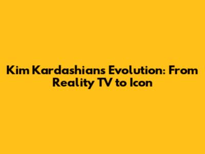 Kim Kardashian's Evolution: From Reality TV to Icon