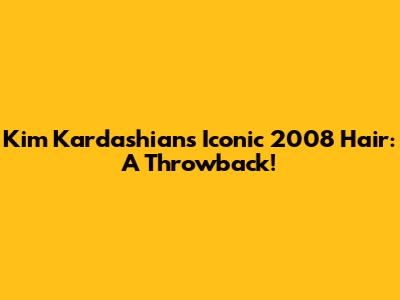 Kim Kardashian's Iconic 2008 Hair: A Throwback!