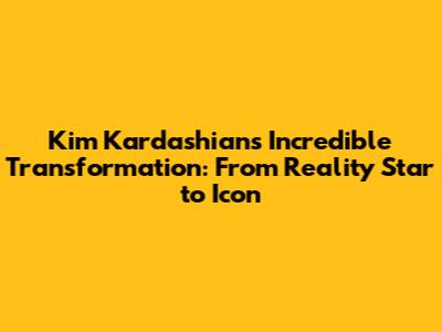 Kim Kardashian's Incredible Transformation: From Reality Star to Icon