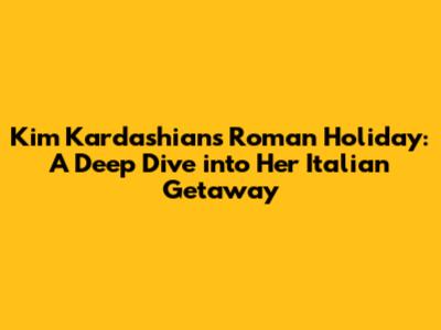 Kim Kardashian's Roman Holiday: A Deep Dive into Her Italian Getaway