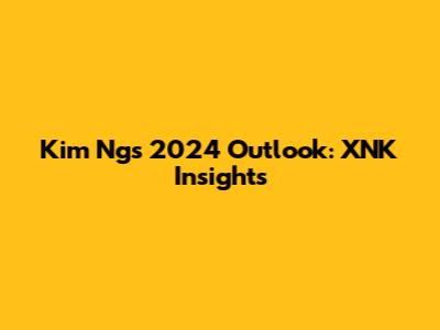 Kim Ng's 2024 Outlook: XNK Insights