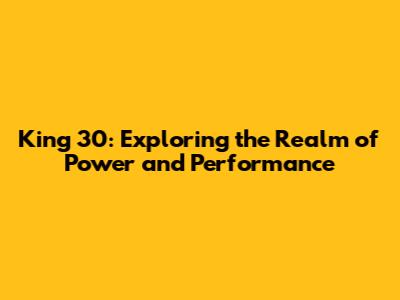 King 30: Exploring the Realm of Power and Performance