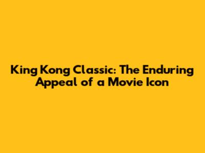 King Kong Classic: The Enduring Appeal of a Movie Icon