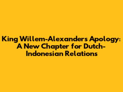 King Willem-Alexander's Apology: A New Chapter for Dutch-Indonesian Relations