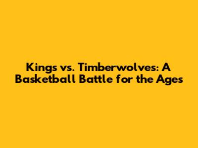 Kings vs. Timberwolves: A Basketball Battle for the Ages