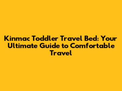 Kinmac Toddler Travel Bed: Your Ultimate Guide to Comfortable Travel