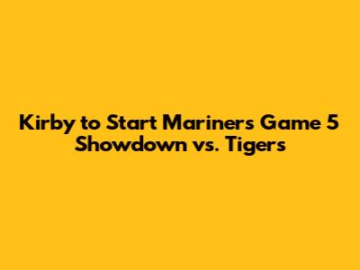 Kirby to Start Mariners' Game 5 Showdown vs. Tigers