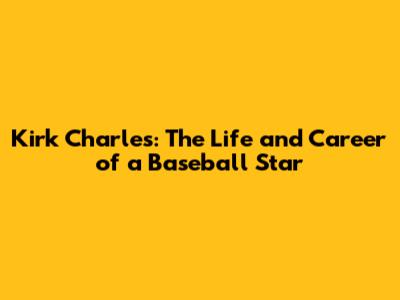 Kirk Charles: The Life and Career of a Baseball Star