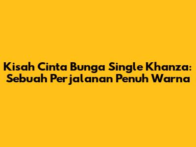 Kisah Cinta Bunga Single Khanza: Sebuah Perjalanan Penuh Warna