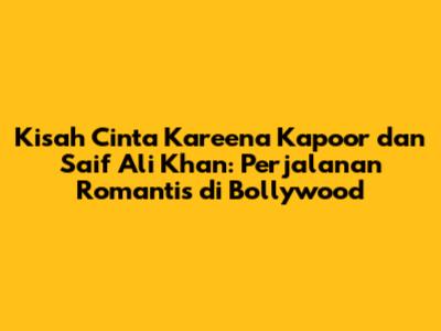 Kisah Cinta Kareena Kapoor dan Saif Ali Khan: Perjalanan Romantis di Bollywood