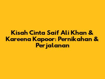 Kisah Cinta Saif Ali Khan & Kareena Kapoor: Pernikahan & Perjalanan