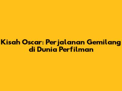 Kisah Oscar: Perjalanan Gemilang di Dunia Perfilman