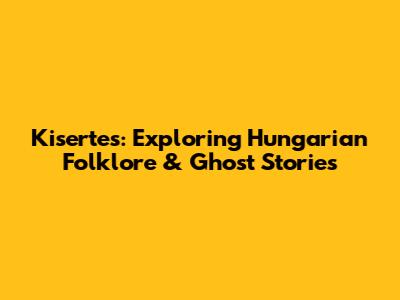 Kisertes: Exploring Hungarian Folklore & Ghost Stories