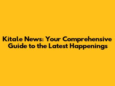 Kitale News: Your Comprehensive Guide to the Latest Happenings
