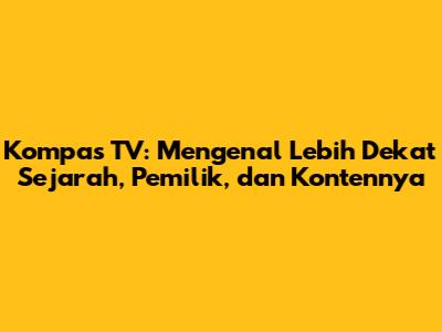 Kompas TV: Mengenal Lebih Dekat Sejarah, Pemilik, dan Kontennya