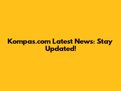Kompas.com Latest News: Stay Updated!