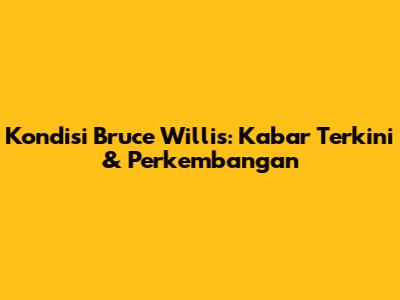 Kondisi Bruce Willis: Kabar Terkini & Perkembangan