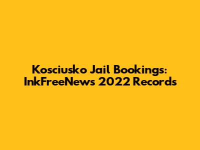 Kosciusko Jail Bookings: InkFreeNews 2022 Records