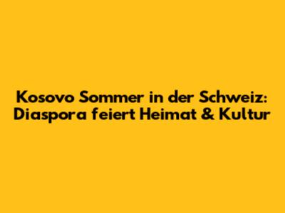 Kosovo Sommer in der Schweiz: Diaspora feiert Heimat & Kultur