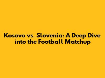 Kosovo vs. Slovenia: A Deep Dive into the Football Matchup