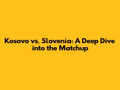 Kosovo vs. Slovenia: A Deep Dive into the Matchup