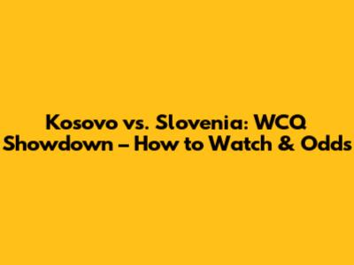 Kosovo vs. Slovenia: WCQ Showdown – How to Watch & Odds