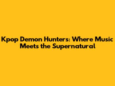 Kpop Demon Hunters: Where Music Meets the Supernatural