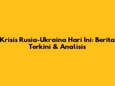 Krisis Rusia-Ukraina Hari Ini: Berita Terkini & Analisis