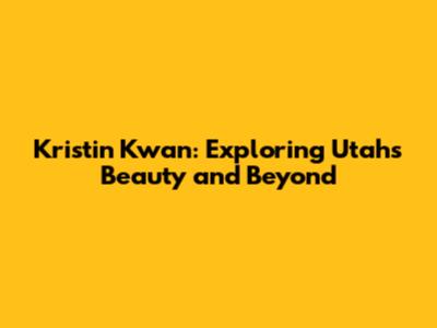Kristin Kwan: Exploring Utah's Beauty and Beyond