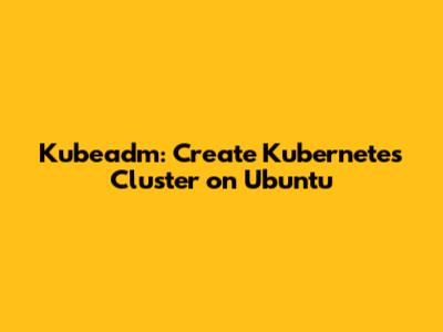 Kubeadm: Create Kubernetes Cluster on Ubuntu