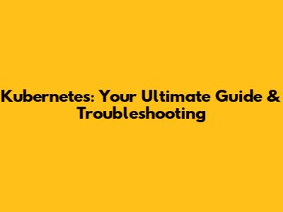 Kubernetes: Your Ultimate Guide & Troubleshooting