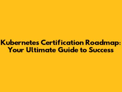 Kubernetes Certification Roadmap: Your Ultimate Guide to Success
