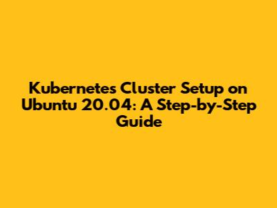 Kubernetes Cluster Setup on Ubuntu 20.04: A Step-by-Step Guide