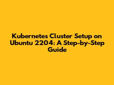 Kubernetes Cluster Setup on Ubuntu 2204: A Step-by-Step Guide