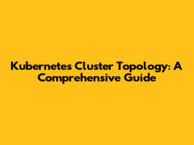 Kubernetes Cluster Topology: A Comprehensive Guide