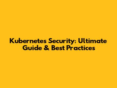 Kubernetes Security: Ultimate Guide & Best Practices