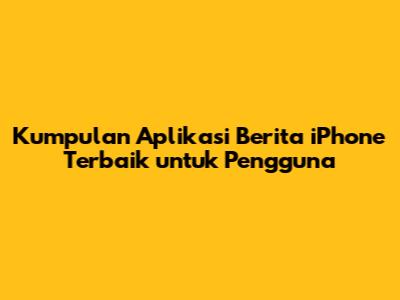 Kumpulan Aplikasi Berita iPhone Terbaik untuk Pengguna