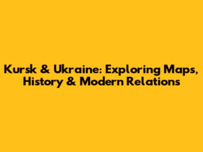 Kursk & Ukraine: Exploring Maps, History & Modern Relations